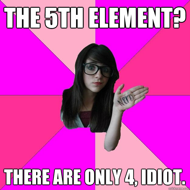 the 5th element? there are only 4, idiot. - the 5th element? there are only 4, idiot.  Idiot Nerd Girl