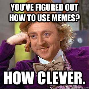 You've figured out how to use memes? How clever.   Creepy Wonka