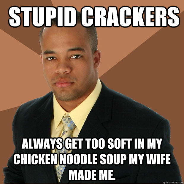  stupid Crackers Always get too soft in my chicken noodle soup my wife made me. -  stupid Crackers Always get too soft in my chicken noodle soup my wife made me.  Successful Black Man