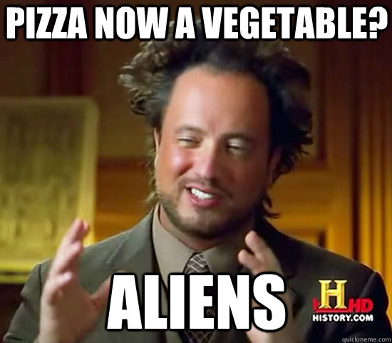 Pizza now a vegetable? Aliens  Ancient Aliens