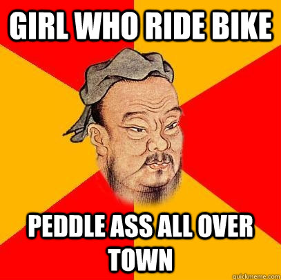 Girl who ride bike peddle ass all over town - Girl who ride bike peddle ass all over town  Confucius says