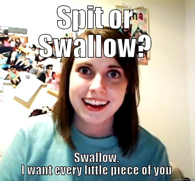 SPIT OR SWALLOW? SWALLOW. I WANT EVERY LITTLE PIECE OF YOU Overly Attached Girlfriend