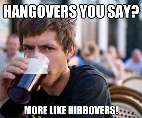 Hangovers you say? More like hibbovers! - Hangovers you say? More like hibbovers!  Lazy College Senior