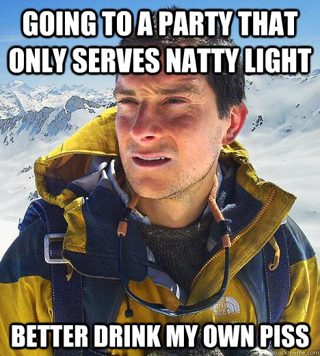 Going to a party that only serves Natty Light better drink my own piss  Bear Grylls