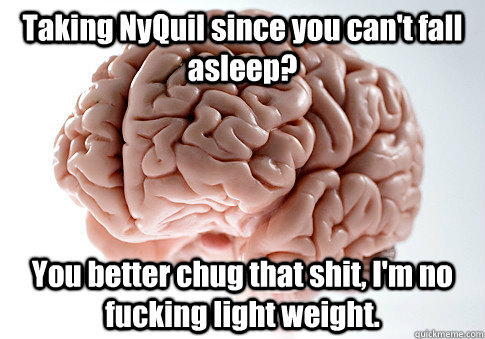 Taking NyQuil since you can't fall asleep? You better chug that shit, I'm no fucking light weight.   Scumbag Brain