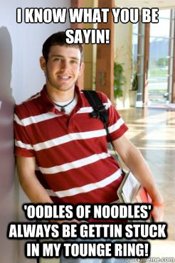 I know what you be sayin!  'oodles of noodles' always be gettin stuck in my tounge ring! - I know what you be sayin!  'oodles of noodles' always be gettin stuck in my tounge ring!  Community College Problems