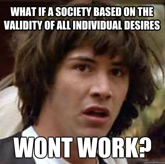 what if a society based on the validity of all individual desires  wont work?  conspiracy keanu