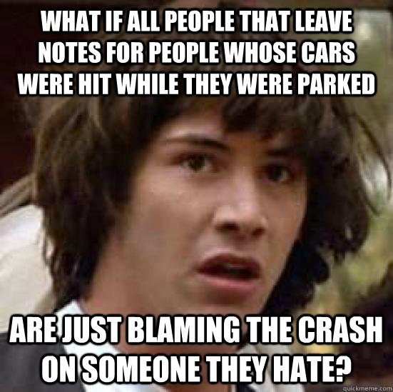 What if all people that leave notes for people whose cars were hit while they were parked are just blaming the crash on someone they hate? - What if all people that leave notes for people whose cars were hit while they were parked are just blaming the crash on someone they hate?  conspiracy keanu