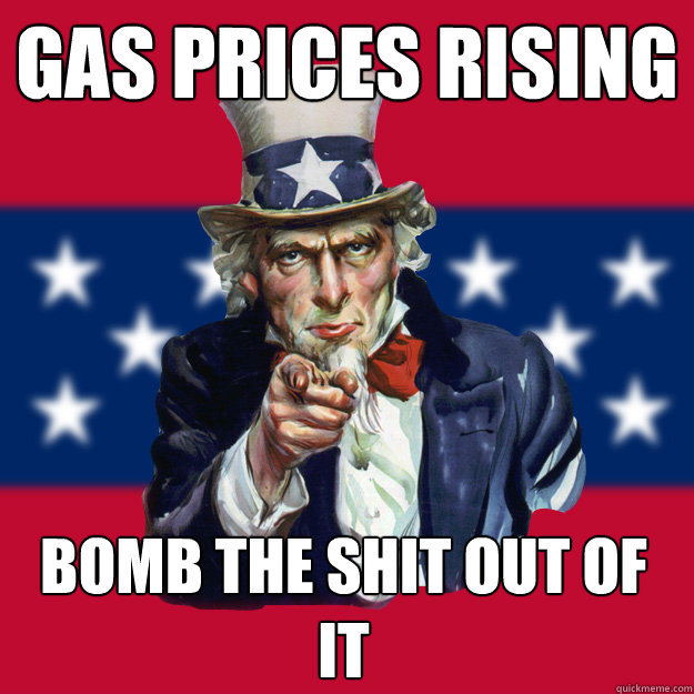Gas prices rising bomb the shit out of it  Uncle Sam