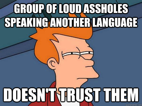 Group of loud assholes speaking another language Doesn't trust them  Futurama Fry