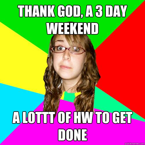 Thank god, a 3 day weekend A lottt of hw to get done  