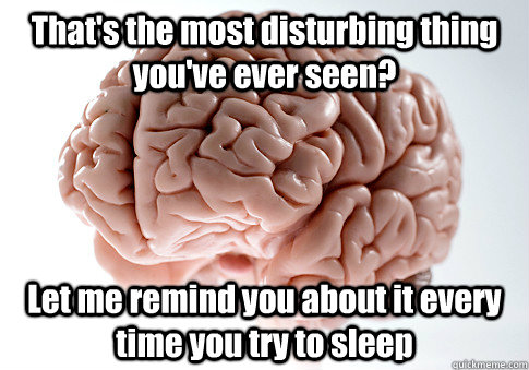 That's the most disturbing thing you've ever seen? Let me remind you about it every time you try to sleep   Scumbag Brain