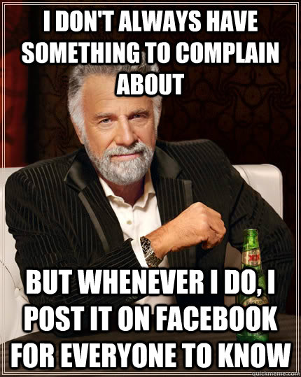 I don't always have something to complain about but whenever I do, I post it on Facebook for everyone to know - I don't always have something to complain about but whenever I do, I post it on Facebook for everyone to know  The Most Interesting Man In The World