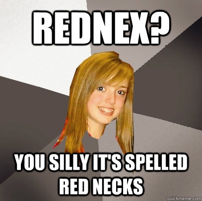 REDNEX? You silly it's spelled red necks  Musically Oblivious 8th Grader