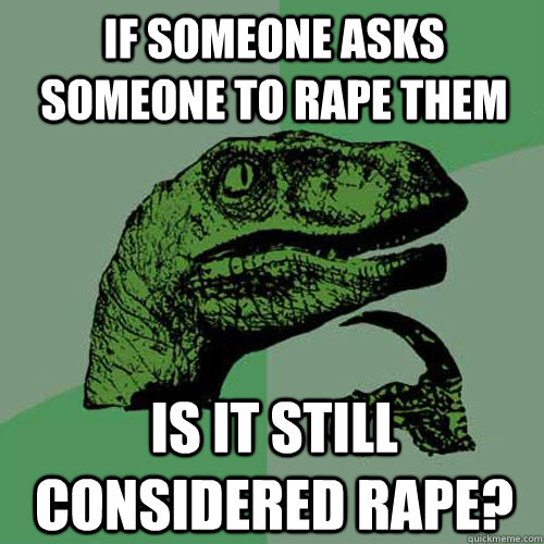 If someone asks someone to rape them is it still considered rape?  Philosoraptor