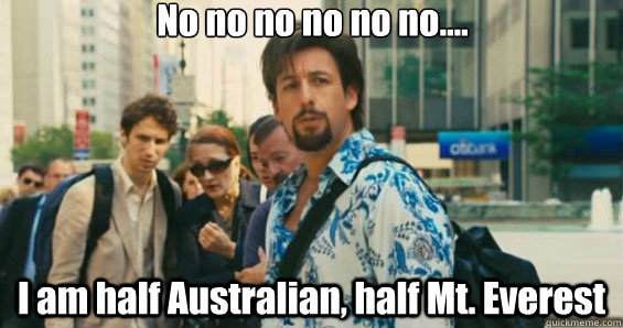 No no no no no no.... I am half Australian, half Mt. Everest   Australian Zohan