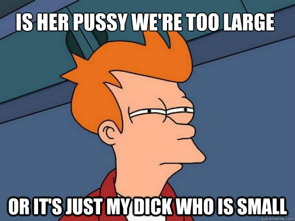 Is her pussy we're too large Or it's just my dick who is small  Futurama Fry