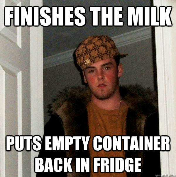 Finishes the milk Puts empty container back in fridge - Finishes the milk Puts empty container back in fridge  Scumbag Steve