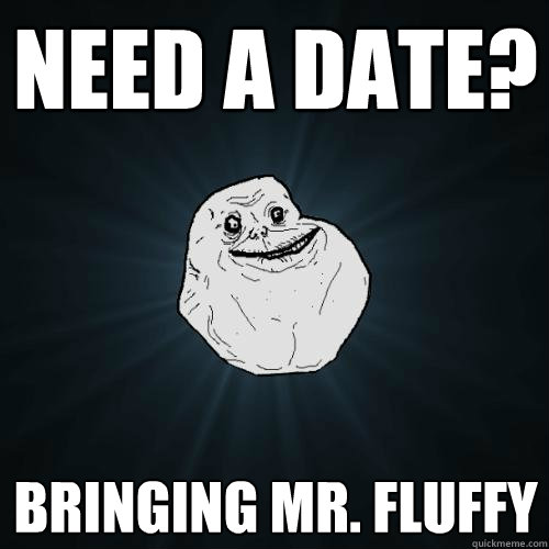 Need a date? Bringing mr. fluffy  Forever Alone