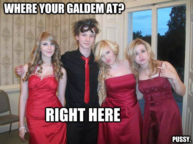 where your galdem at? right here pussy.  