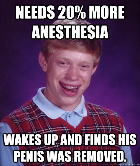 needs 20% more anesthesia Wakes up and finds his penis was removed. - needs 20% more anesthesia Wakes up and finds his penis was removed.  Bad Luck Brian