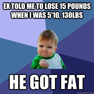 Ex told me to lose 15 pounds when I was 5'10, 130lbs He got fat  Success Kid