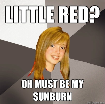 Little red? oh must be my sunburn  Musically Oblivious 8th Grader