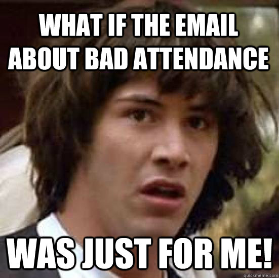 What if the email about bad attendance was just for me!  conspiracy keanu