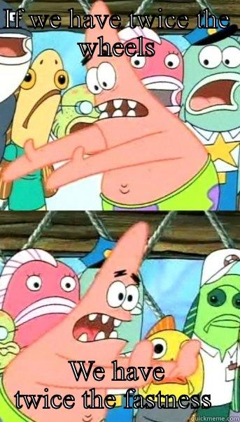 IF WE HAVE TWICE THE WHEELS WE HAVE TWICE THE FASTNESS  Push it somewhere else Patrick