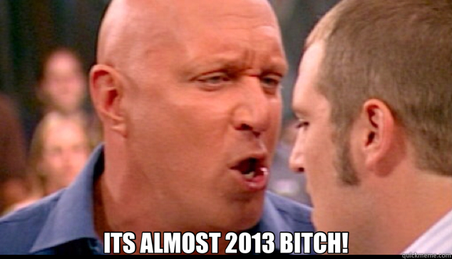  ITS ALMOST 2013 BITCH!  