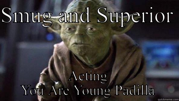 Yoda Padilla - SMUG AND SUPERIOR  ACTING YOU ARE YOUNG PADILLA True dat, Yoda.