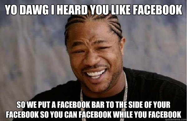 YO DAWG i heard you like facebook so we put a facebook bar to the side of your facebook so you can facebook while you facebook  