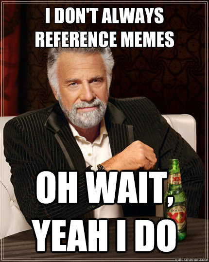 I don't always reference memes Oh wait, yeah i do  The Most Interesting Man In The World