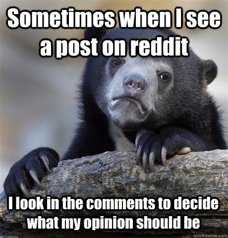 Sometimes when I see a post on reddit I look in the comments to decide what my opinion should be  Confession Bear