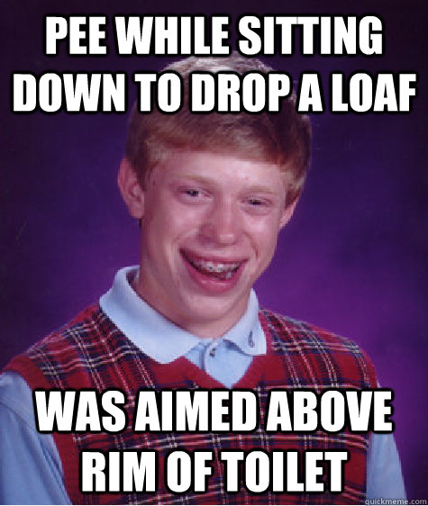 Pee while sitting down to drop a loaf was aimed above rim of toilet - Pee while sitting down to drop a loaf was aimed above rim of toilet  Bad Luck Brian