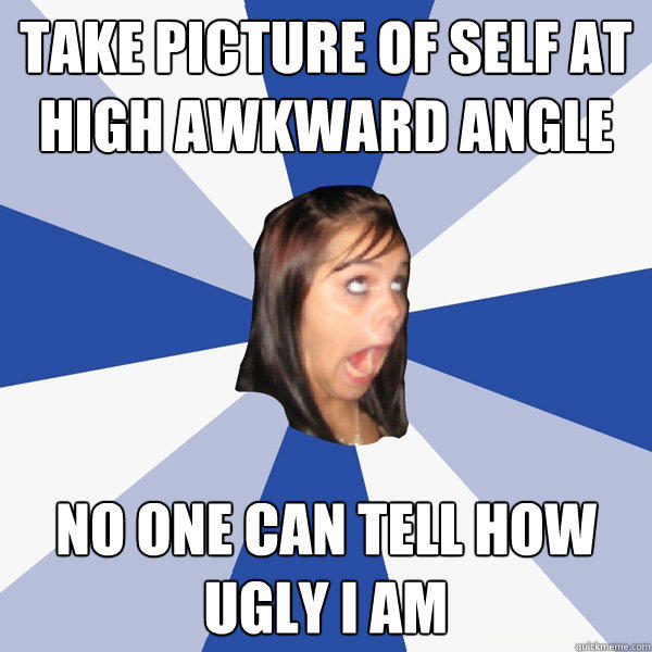 take picture of self at high awkward angle no one can tell how ugly i am - take picture of self at high awkward angle no one can tell how ugly i am  Annoying Facebook Girl