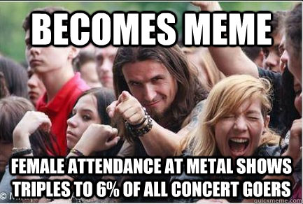 becomes meme female attendance at metal shows triples to 6% of all concert goers - becomes meme female attendance at metal shows triples to 6% of all concert goers  Ridiculously Photogenic Metalhead