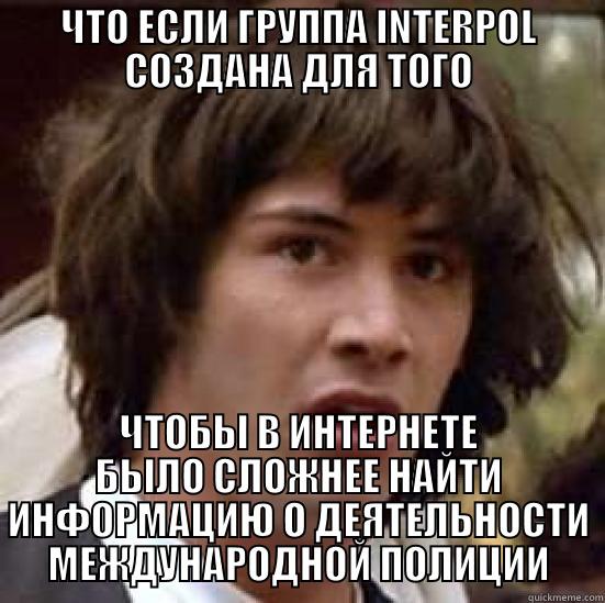 ЧТО ЕСЛИ ГРУППА INTERPOL СОЗДАНА ДЛЯ ТОГО ЧТОБЫ В ИНТЕРНЕТЕ БЫЛО СЛОЖНЕЕ НАЙТИ ИНФОРМАЦИЮ О ДЕЯТЕЛЬНОСТИ МЕЖДУНАРОДНОЙ ПОЛИЦИИ conspiracy keanu