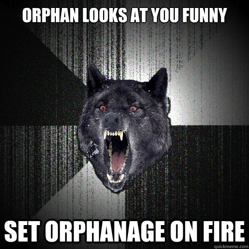 Orphan looks at you funny Set orphanage on fire  Insanity Wolf