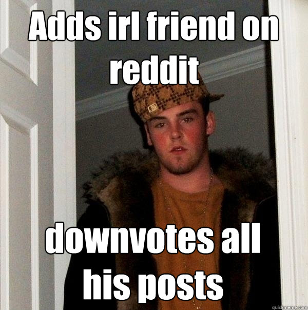 Adds irl friend on reddit  downvotes all his posts  Scumbag Steve