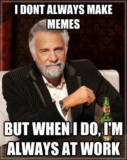 I dont always make memes But when i do, i'm always at work  The Most Interesting Man In The World