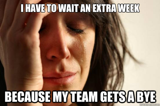 I have to wait an extra week because my team gets a bye  First World Problems