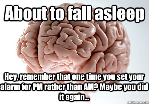 About to fall asleep Hey, remember that one time you set your alarm for PM rather than AM? Maybe you did it again...  - About to fall asleep Hey, remember that one time you set your alarm for PM rather than AM? Maybe you did it again...   Scumbag Brain