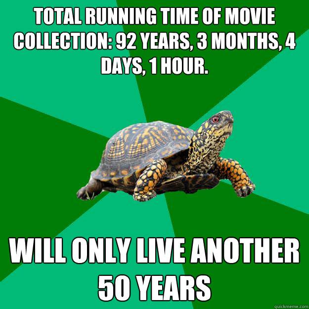 total running time of movie collection: 92 years, 3 months, 4 days, 1 hour. Will only live another 50 years  Torrenting Turtle