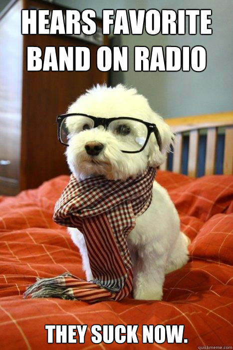 Hears favorite band on radio they suck now.  Hipster Dog