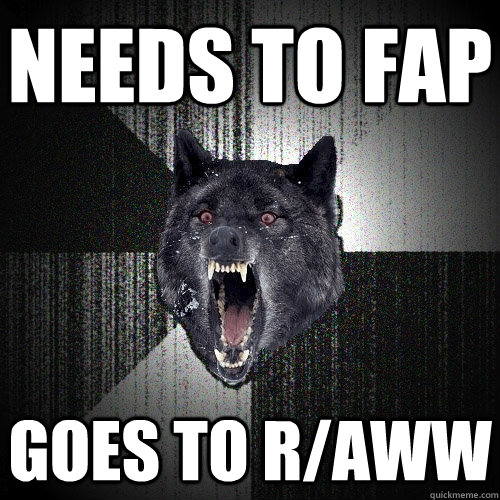 Needs to fap goes to r/aww  Insanity Wolf