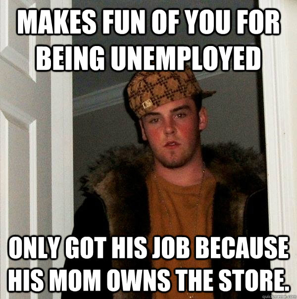 makes fun of you for being unemployed only got his job because his mom owns the store. - makes fun of you for being unemployed only got his job because his mom owns the store.  Scumbag Steve