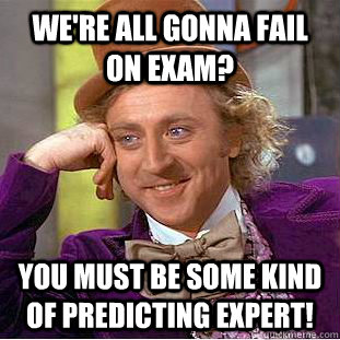 We're all gonna fail on exam? You must be some kind of predicting expert! - We're all gonna fail on exam? You must be some kind of predicting expert!  Condescending Wonka