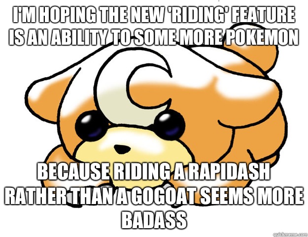 I'm hoping the new 'riding' feature is an ability to some more pokemon Because riding a rapidash rather than a gogoat seems more badass - I'm hoping the new 'riding' feature is an ability to some more pokemon Because riding a rapidash rather than a gogoat seems more badass  Confession Teddiursa