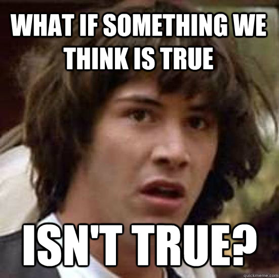 what if something we think is true isn't true?  conspiracy keanu